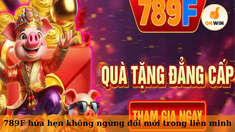789F hứa hẹn không ngừng đổi mới trong liên minh